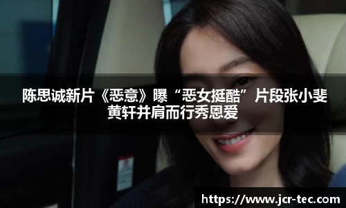 陈思诚新片《恶意》曝“恶女挺酷”片段张小斐黄轩并肩而行秀恩爱