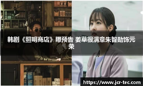 韩剧《照明商店》曝预告 姜草很满意朱智勋饰元荣
